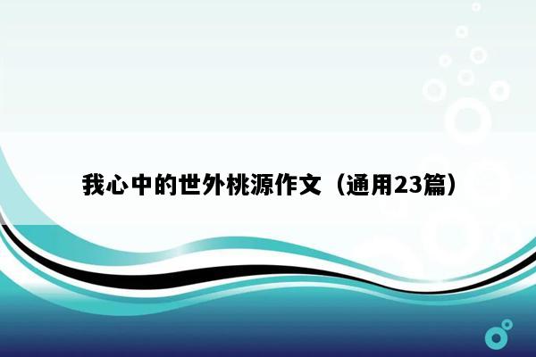我心中的世外桃源作文（通用23篇）