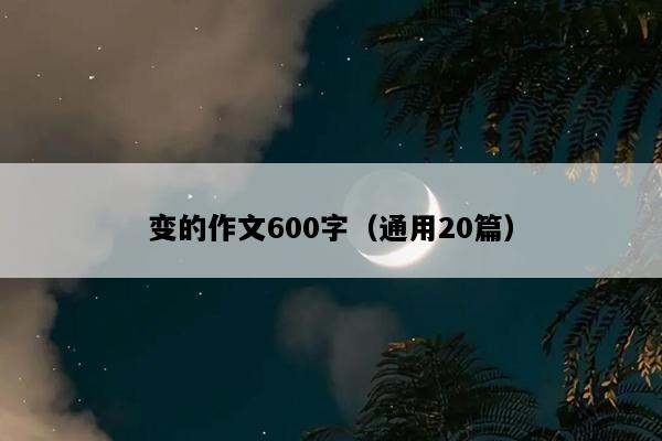 变的作文600字（通用20篇）