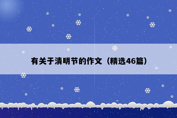 有关于清明节的作文（精选46篇）