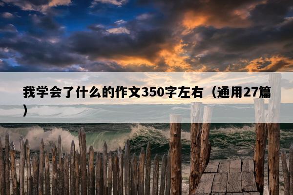 我学会了什么的作文350字左右（通用27篇）