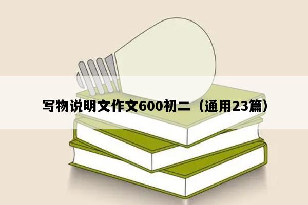 写物说明文作文600初二（通用23篇）