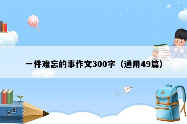 一件难忘的事作文300字（通用49篇）