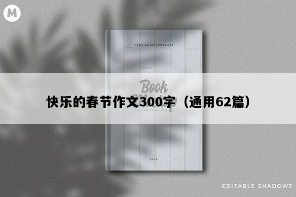 快乐的春节作文300字（通用62篇）