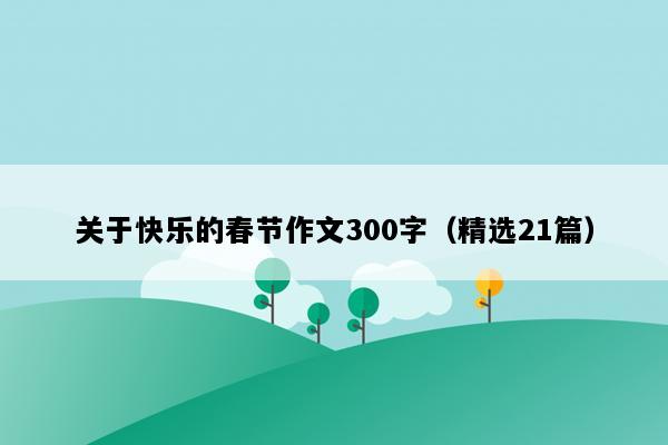 关于快乐的春节作文300字（精选21篇）