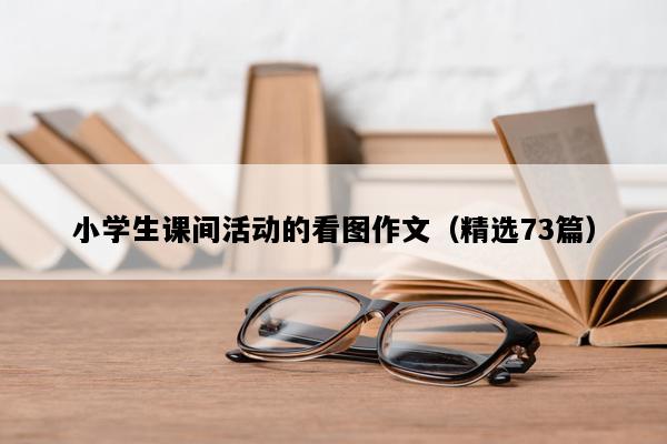 小学生课间活动的看图作文（精选73篇）
