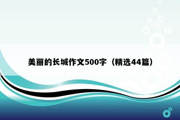 美丽的长城作文500字（精选44篇）