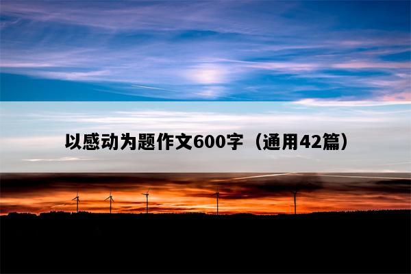 以感动为题作文600字（通用42篇）
