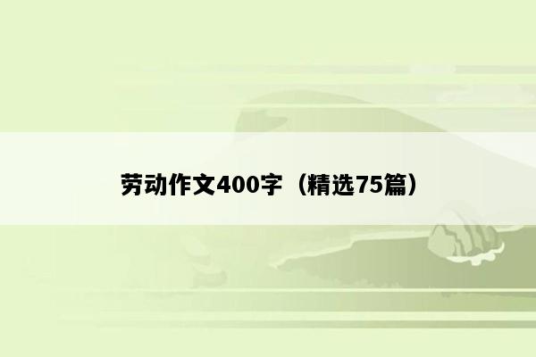 劳动作文400字（精选75篇）
