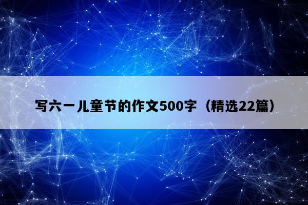 写六一儿童节的作文500字（精选22篇）