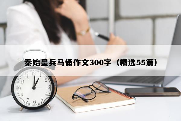 秦始皇兵马俑作文300字（精选55篇）