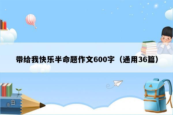 带给我快乐半命题作文600字（通用36篇）