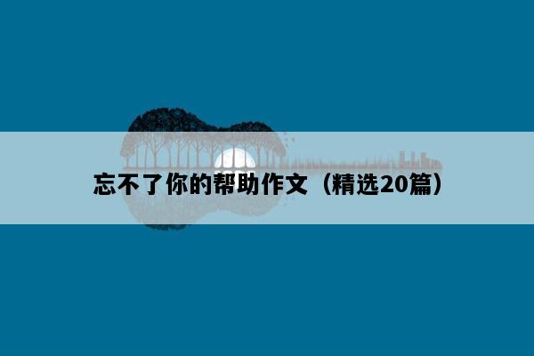 忘不了你的帮助作文（精选20篇）