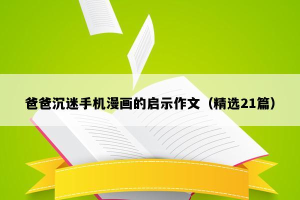 爸爸沉迷手机漫画的启示作文（精选21篇）