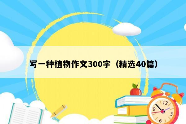写一种植物作文300字（精选40篇）