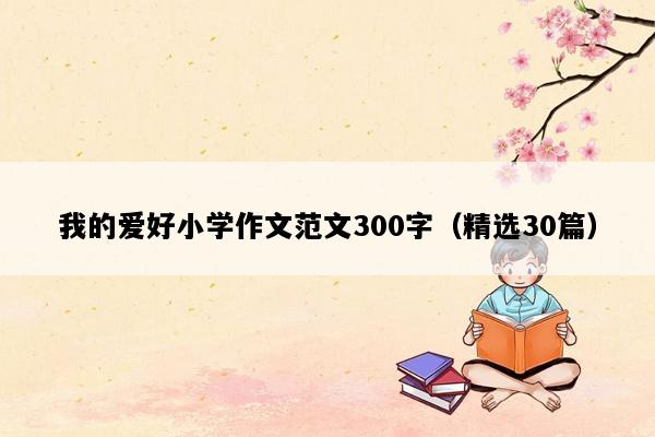 我的爱好小学作文范文300字（精选30篇）