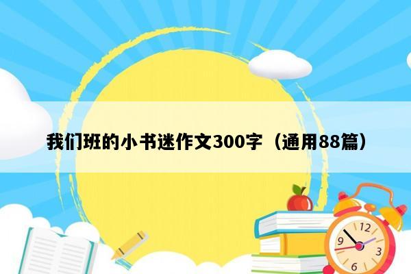 我们班的小书迷作文300字（通用88篇）