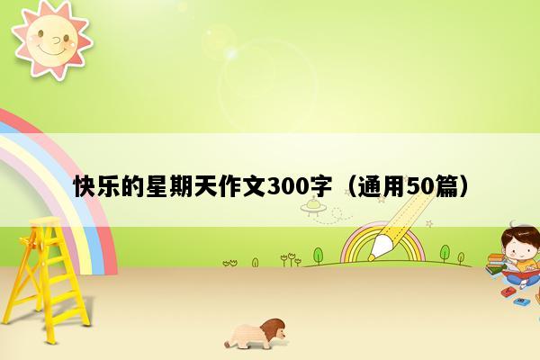 快乐的星期天作文300字（通用50篇）