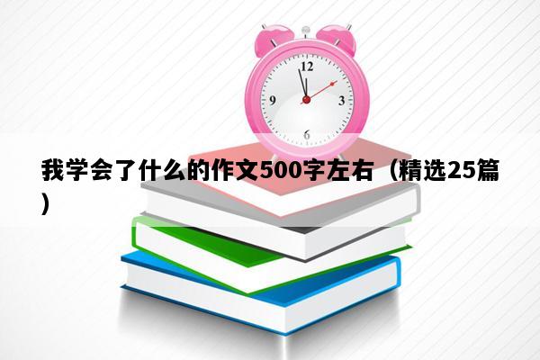 我学会了什么的作文500字左右（精选25篇）