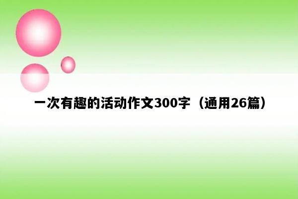 一次有趣的活动作文300字（通用26篇）