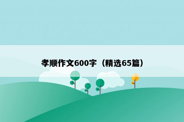 孝顺作文600字（精选65篇）