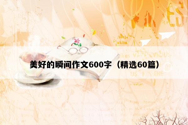 美好的瞬间作文600字（精选60篇）