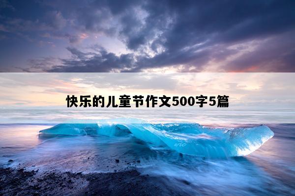 快乐的儿童节作文500字5篇
