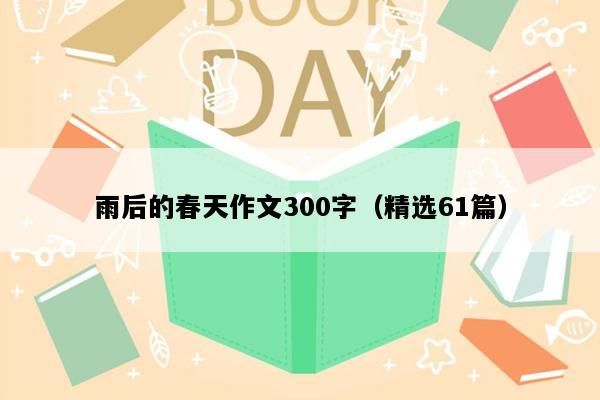 雨后的春天作文300字（精选61篇）