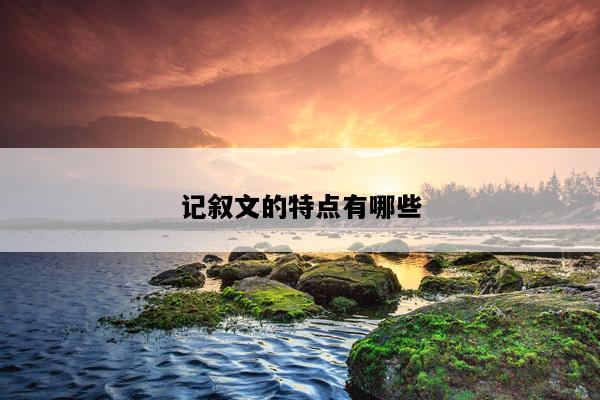 记叙文的特点有哪些