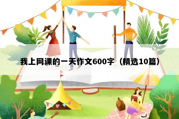 我上网课的一天作文600字（精选10篇）