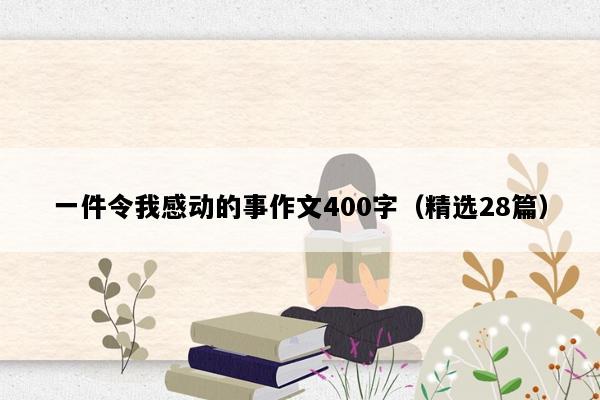 一件令我感动的事作文400字（精选28篇）