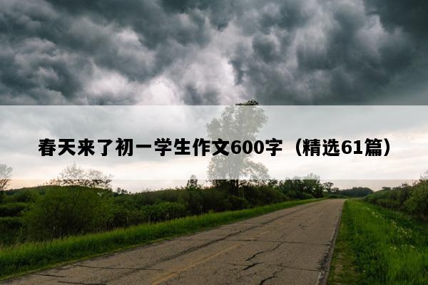春天来了初一学生作文600字（精选61篇）