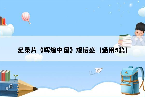 纪录片《辉煌中国》观后感（通用5篇）