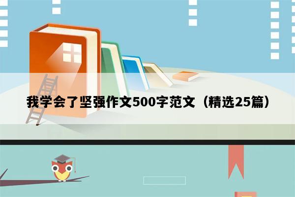 我学会了坚强作文500字范文（精选25篇）