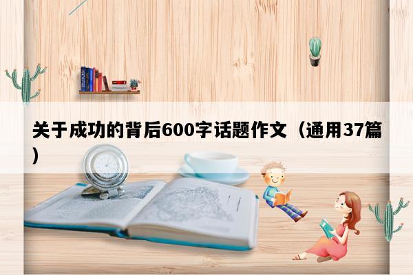 关于成功的背后600字话题作文（通用37篇）