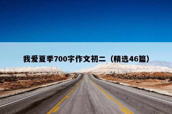 我爱夏季700字作文初二（精选46篇）