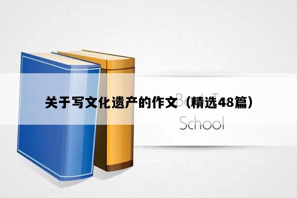 关于写文化遗产的作文（精选48篇）
