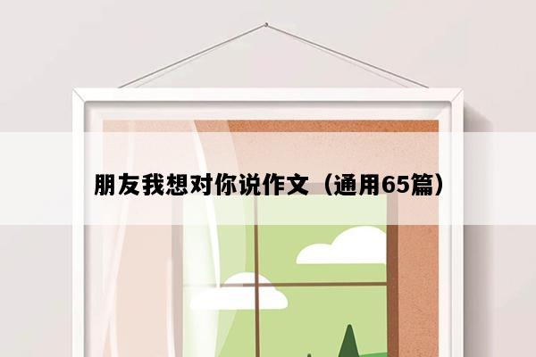 朋友我想对你说作文（通用65篇）