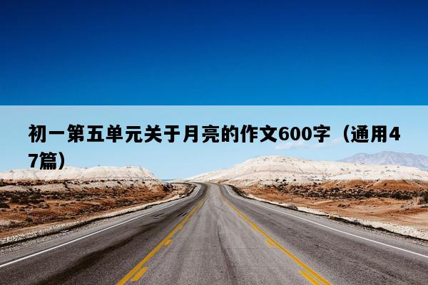 初一第五单元关于月亮的作文600字（通用47篇）