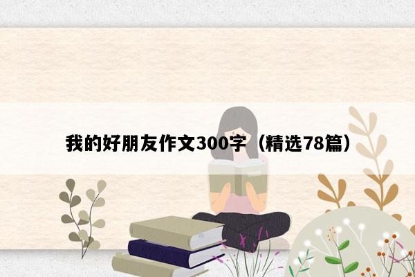 我的好朋友作文300字（精选78篇）