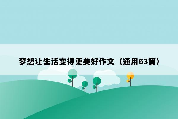 梦想让生活变得更美好作文（通用63篇）