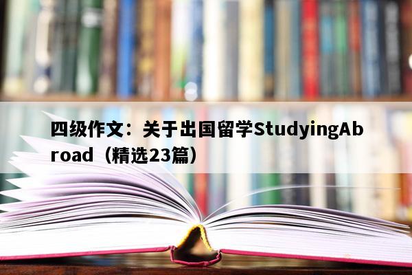 四级作文：关于出国留学StudyingAbroad（精选23篇）