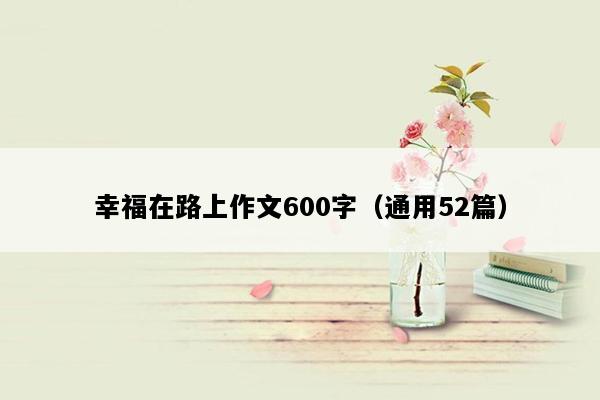 幸福在路上作文600字（通用52篇）