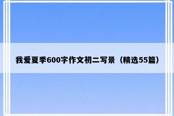 我爱夏季600字作文初二写景（精选55篇）