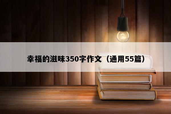 幸福的滋味350字作文（通用55篇）