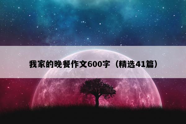 我家的晚餐作文600字（精选41篇）