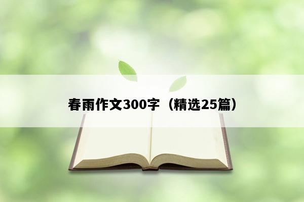 春雨作文300字（精选25篇）