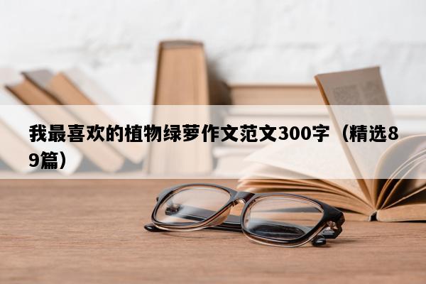 我最喜欢的植物绿萝作文范文300字（精选89篇）