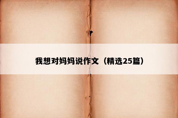我想对妈妈说作文（精选25篇）