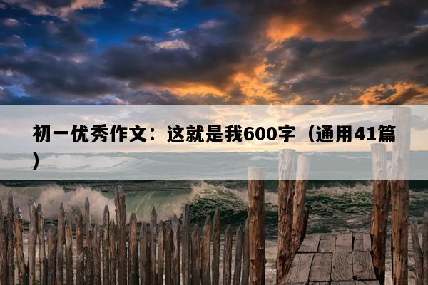 初一优秀作文：这就是我600字（通用41篇）