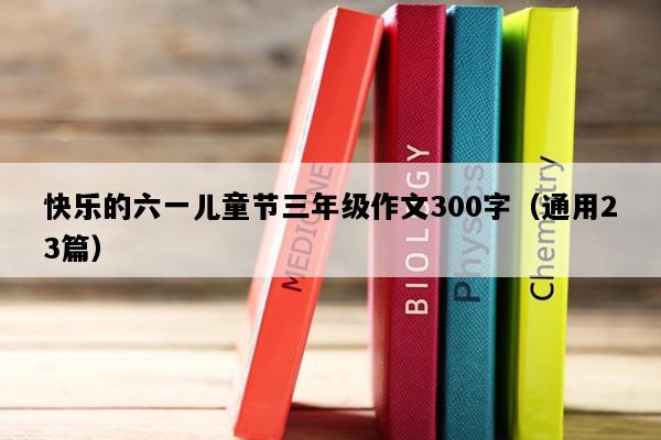 快乐的六一儿童节三年级作文300字（通用23篇）